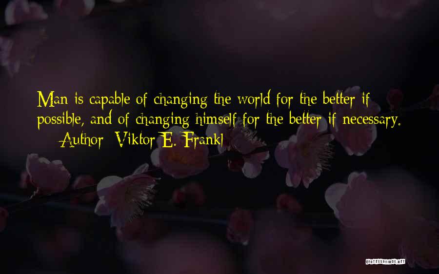 Viktor E. Frankl Quotes: Man Is Capable Of Changing The World For The Better If Possible, And Of Changing Himself For The Better If