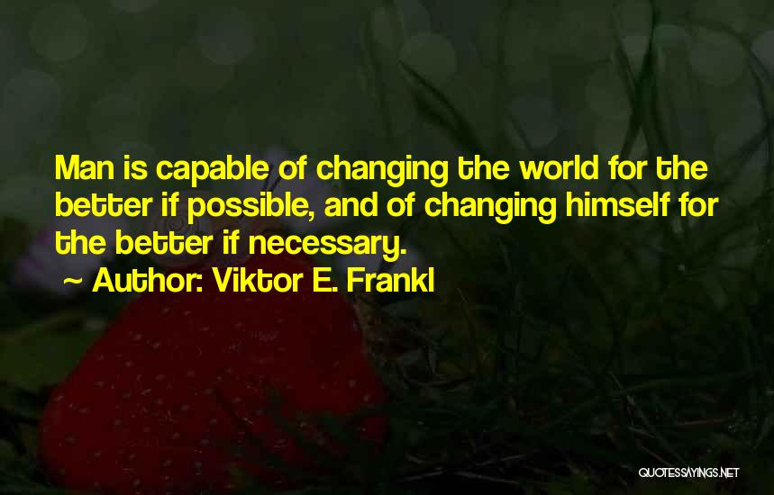 Viktor E. Frankl Quotes: Man Is Capable Of Changing The World For The Better If Possible, And Of Changing Himself For The Better If