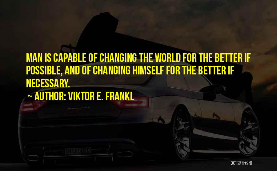 Viktor E. Frankl Quotes: Man Is Capable Of Changing The World For The Better If Possible, And Of Changing Himself For The Better If