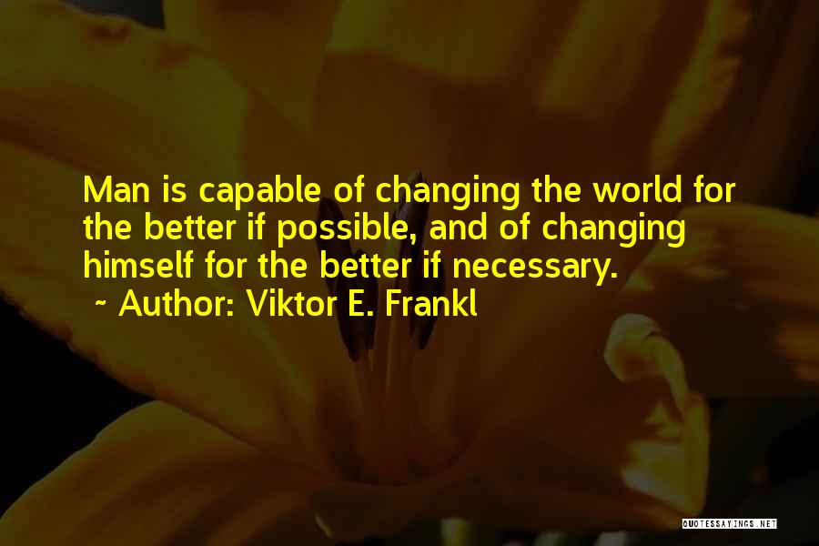 Viktor E. Frankl Quotes: Man Is Capable Of Changing The World For The Better If Possible, And Of Changing Himself For The Better If