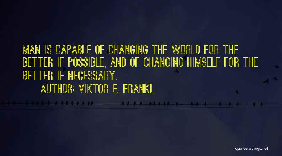 Viktor E. Frankl Quotes: Man Is Capable Of Changing The World For The Better If Possible, And Of Changing Himself For The Better If