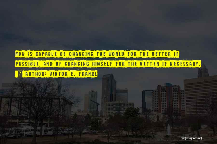 Viktor E. Frankl Quotes: Man Is Capable Of Changing The World For The Better If Possible, And Of Changing Himself For The Better If