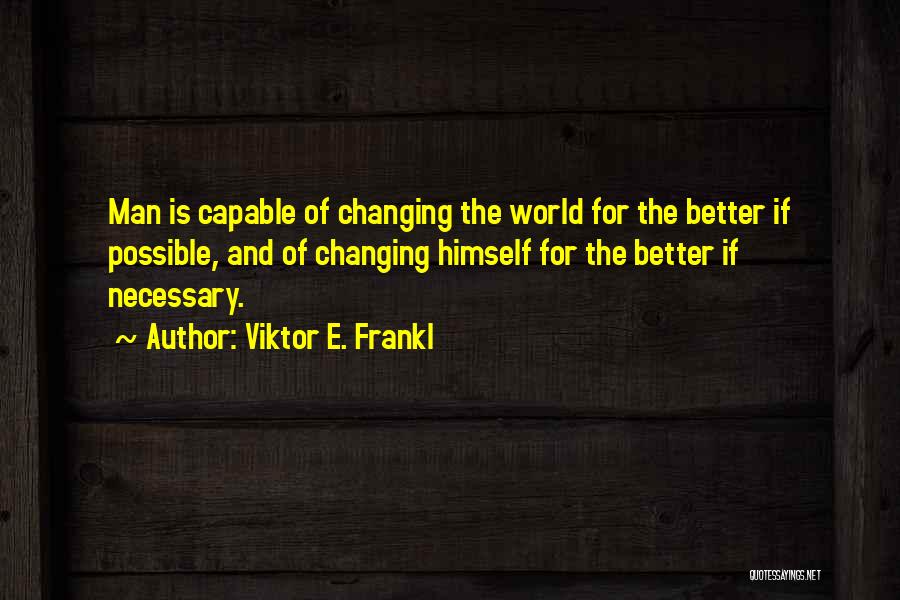 Viktor E. Frankl Quotes: Man Is Capable Of Changing The World For The Better If Possible, And Of Changing Himself For The Better If