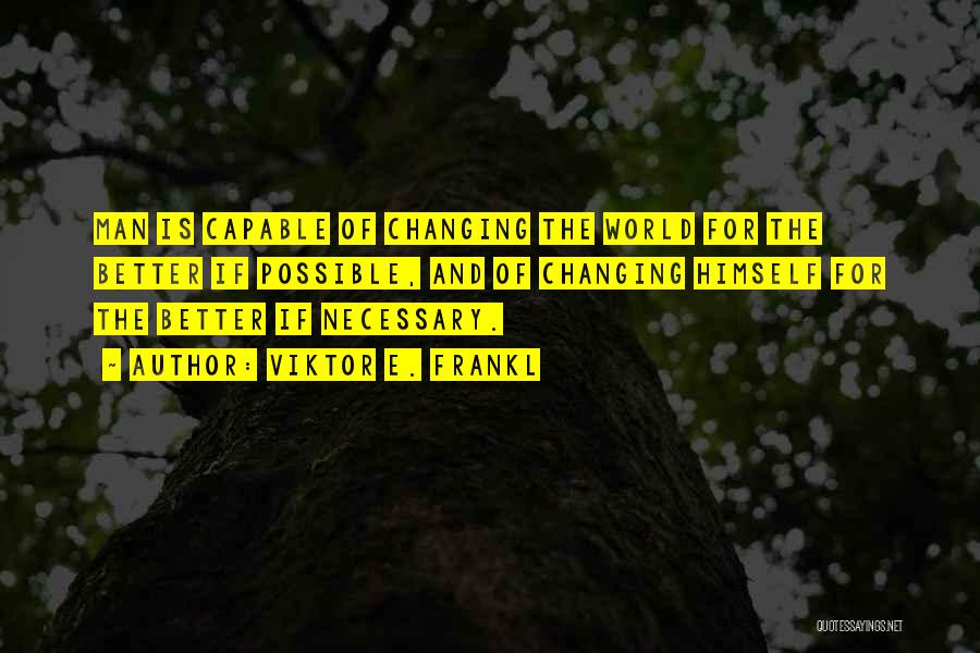 Viktor E. Frankl Quotes: Man Is Capable Of Changing The World For The Better If Possible, And Of Changing Himself For The Better If