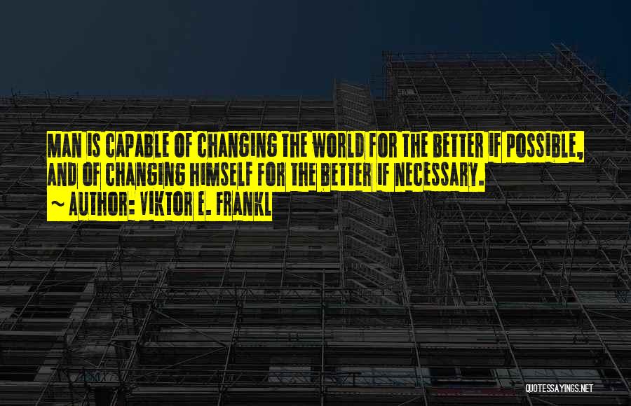 Viktor E. Frankl Quotes: Man Is Capable Of Changing The World For The Better If Possible, And Of Changing Himself For The Better If