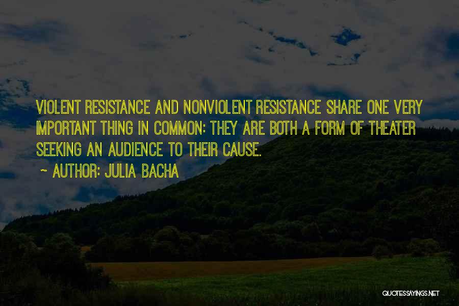 Julia Bacha Quotes: Violent Resistance And Nonviolent Resistance Share One Very Important Thing In Common: They Are Both A Form Of Theater Seeking