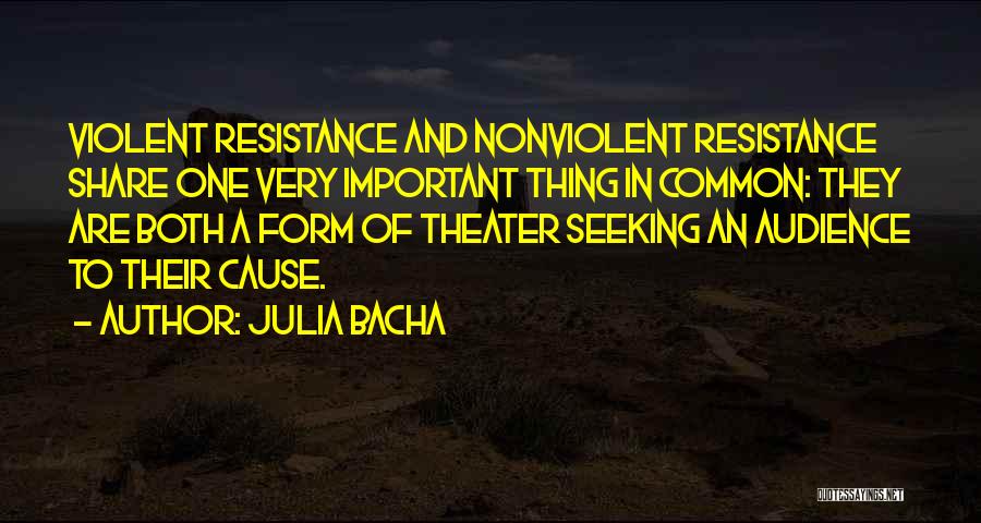 Julia Bacha Quotes: Violent Resistance And Nonviolent Resistance Share One Very Important Thing In Common: They Are Both A Form Of Theater Seeking