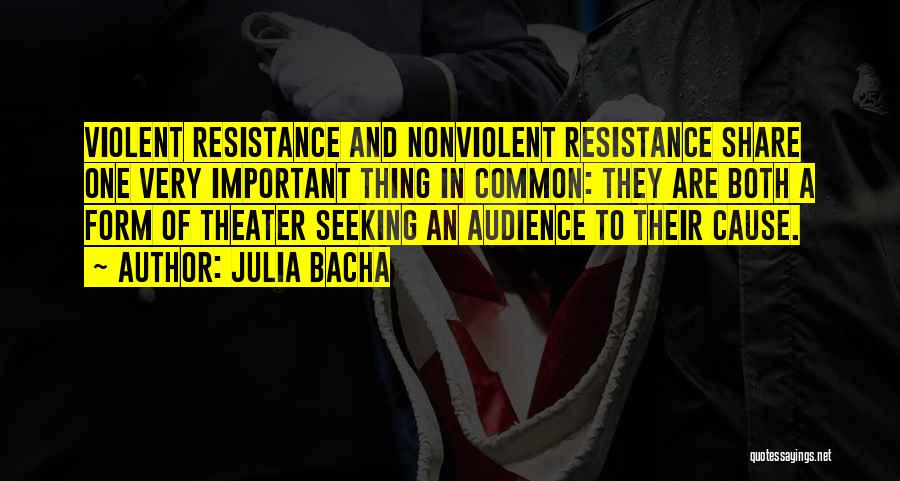 Julia Bacha Quotes: Violent Resistance And Nonviolent Resistance Share One Very Important Thing In Common: They Are Both A Form Of Theater Seeking