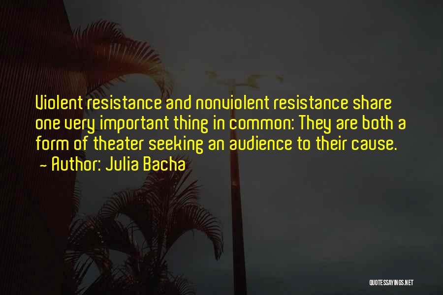 Julia Bacha Quotes: Violent Resistance And Nonviolent Resistance Share One Very Important Thing In Common: They Are Both A Form Of Theater Seeking