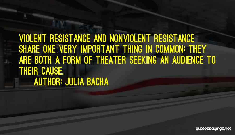 Julia Bacha Quotes: Violent Resistance And Nonviolent Resistance Share One Very Important Thing In Common: They Are Both A Form Of Theater Seeking