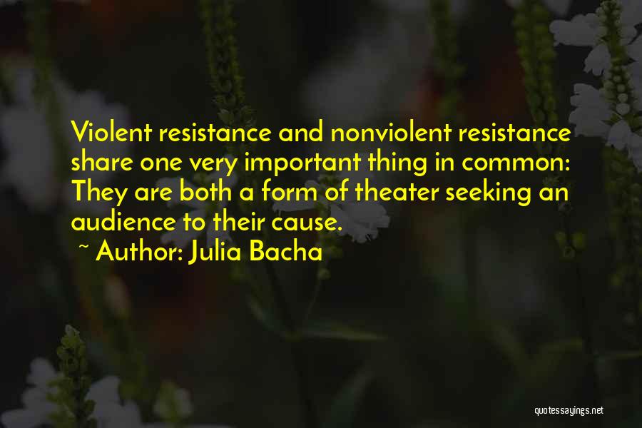 Julia Bacha Quotes: Violent Resistance And Nonviolent Resistance Share One Very Important Thing In Common: They Are Both A Form Of Theater Seeking