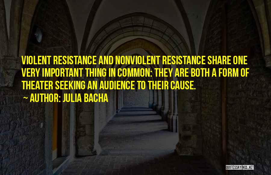 Julia Bacha Quotes: Violent Resistance And Nonviolent Resistance Share One Very Important Thing In Common: They Are Both A Form Of Theater Seeking