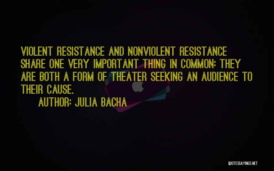 Julia Bacha Quotes: Violent Resistance And Nonviolent Resistance Share One Very Important Thing In Common: They Are Both A Form Of Theater Seeking