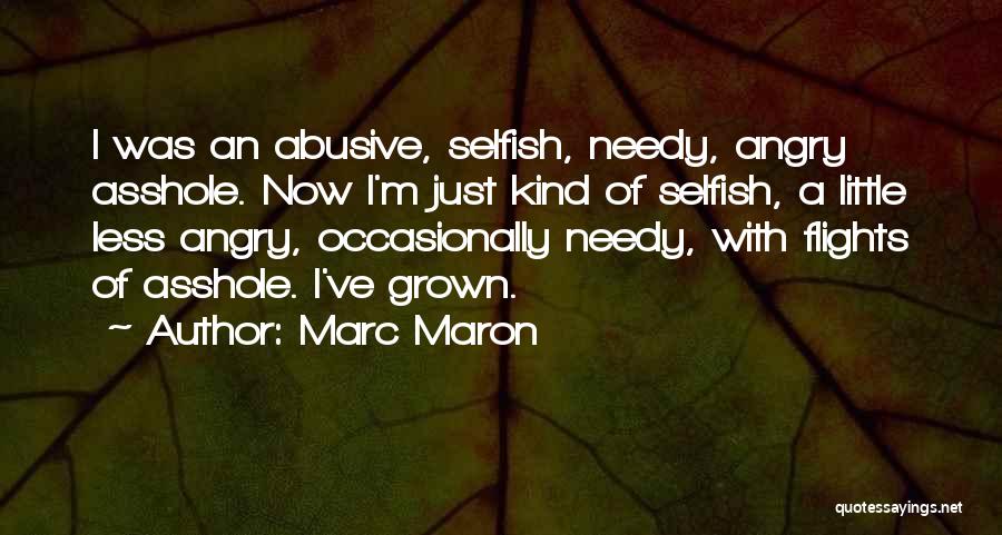 Marc Maron Quotes: I Was An Abusive, Selfish, Needy, Angry Asshole. Now I'm Just Kind Of Selfish, A Little Less Angry, Occasionally Needy,