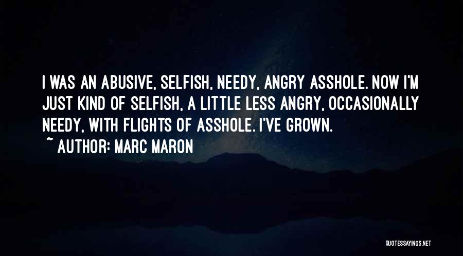 Marc Maron Quotes: I Was An Abusive, Selfish, Needy, Angry Asshole. Now I'm Just Kind Of Selfish, A Little Less Angry, Occasionally Needy,