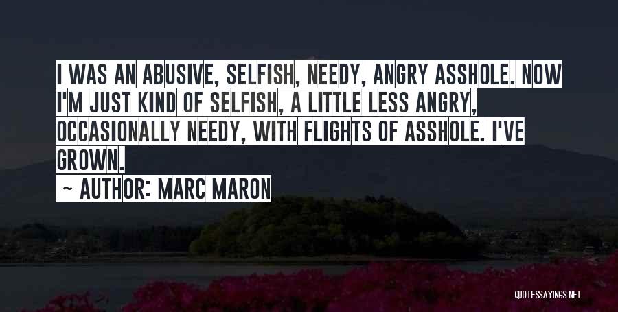 Marc Maron Quotes: I Was An Abusive, Selfish, Needy, Angry Asshole. Now I'm Just Kind Of Selfish, A Little Less Angry, Occasionally Needy,