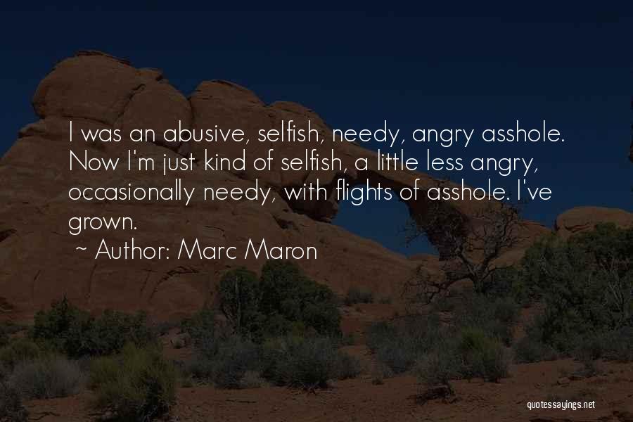 Marc Maron Quotes: I Was An Abusive, Selfish, Needy, Angry Asshole. Now I'm Just Kind Of Selfish, A Little Less Angry, Occasionally Needy,