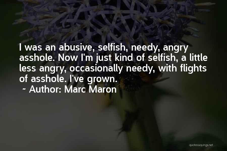 Marc Maron Quotes: I Was An Abusive, Selfish, Needy, Angry Asshole. Now I'm Just Kind Of Selfish, A Little Less Angry, Occasionally Needy,