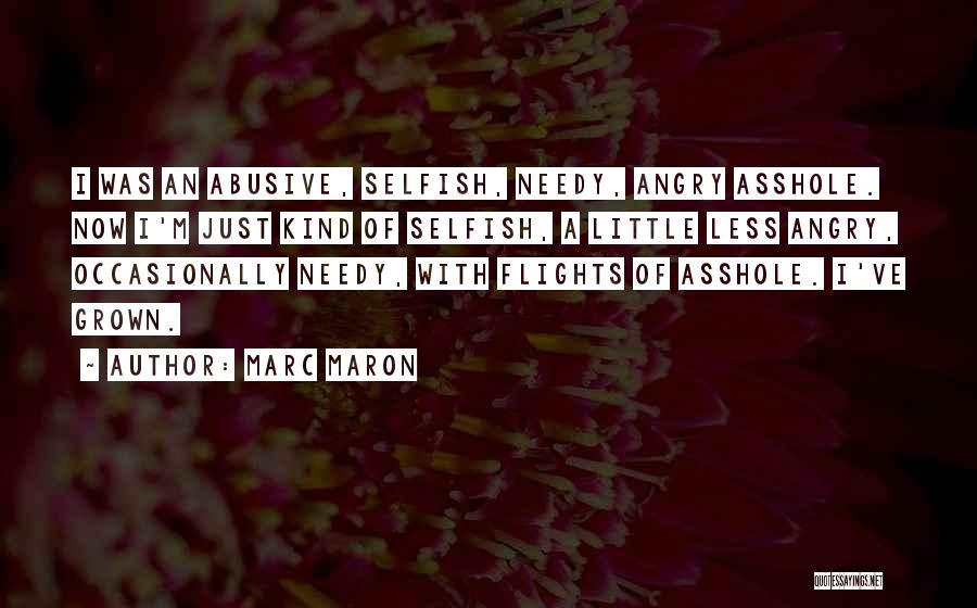 Marc Maron Quotes: I Was An Abusive, Selfish, Needy, Angry Asshole. Now I'm Just Kind Of Selfish, A Little Less Angry, Occasionally Needy,