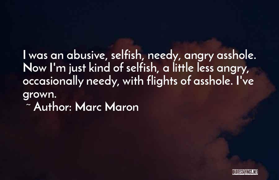 Marc Maron Quotes: I Was An Abusive, Selfish, Needy, Angry Asshole. Now I'm Just Kind Of Selfish, A Little Less Angry, Occasionally Needy,