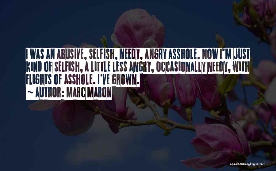 Marc Maron Quotes: I Was An Abusive, Selfish, Needy, Angry Asshole. Now I'm Just Kind Of Selfish, A Little Less Angry, Occasionally Needy,