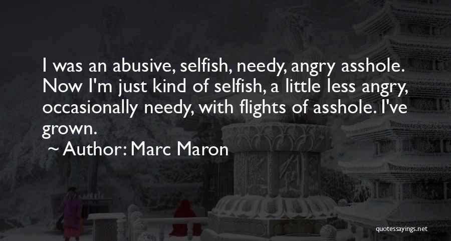Marc Maron Quotes: I Was An Abusive, Selfish, Needy, Angry Asshole. Now I'm Just Kind Of Selfish, A Little Less Angry, Occasionally Needy,