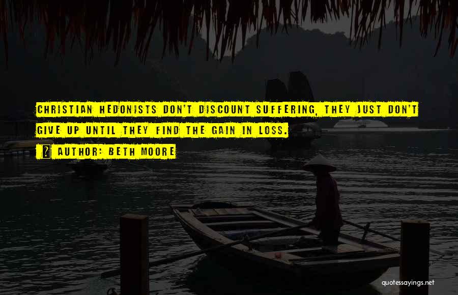 Beth Moore Quotes: Christian Hedonists Don't Discount Suffering, They Just Don't Give Up Until They Find The Gain In Loss.