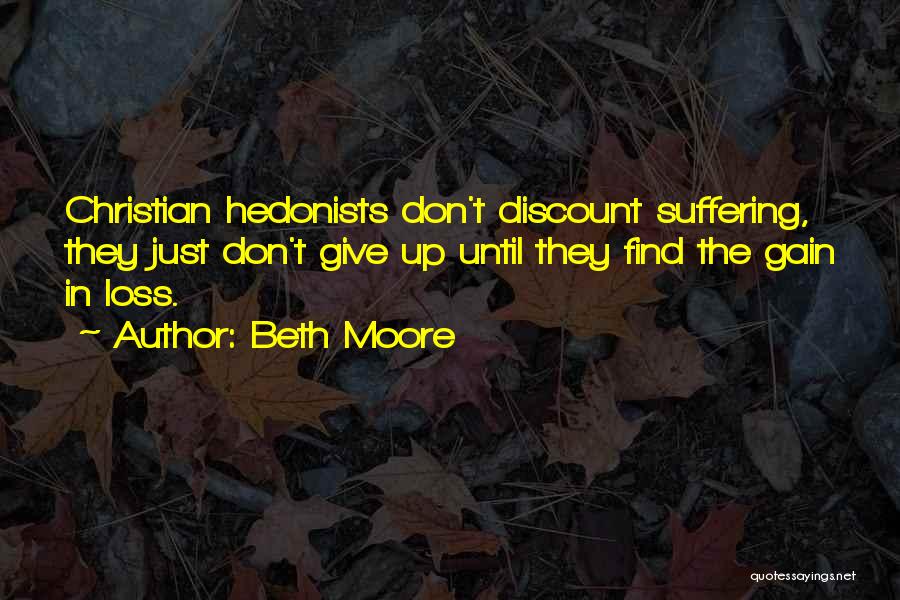 Beth Moore Quotes: Christian Hedonists Don't Discount Suffering, They Just Don't Give Up Until They Find The Gain In Loss.