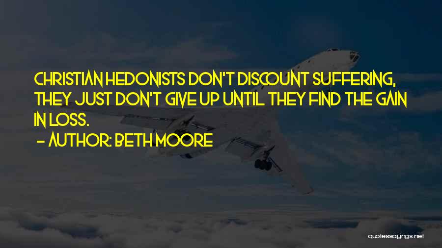 Beth Moore Quotes: Christian Hedonists Don't Discount Suffering, They Just Don't Give Up Until They Find The Gain In Loss.