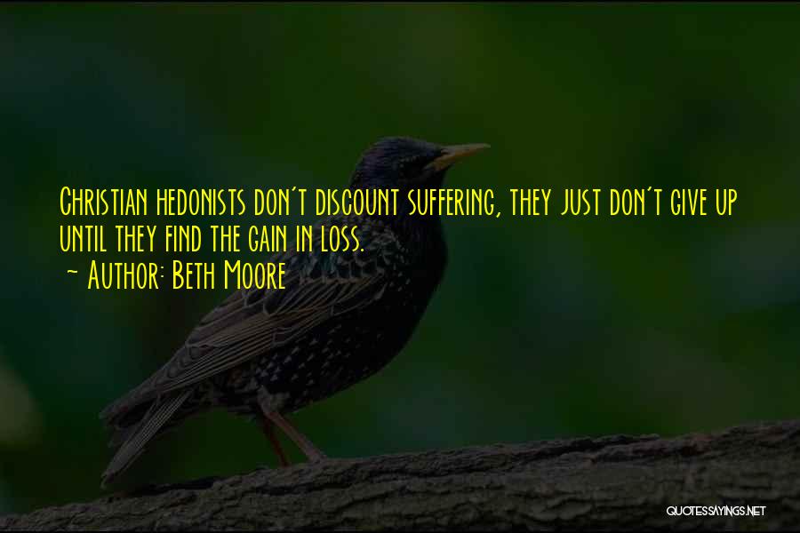 Beth Moore Quotes: Christian Hedonists Don't Discount Suffering, They Just Don't Give Up Until They Find The Gain In Loss.