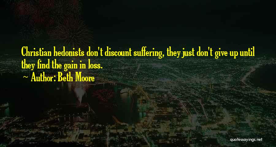 Beth Moore Quotes: Christian Hedonists Don't Discount Suffering, They Just Don't Give Up Until They Find The Gain In Loss.
