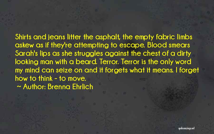 Brenna Ehrlich Quotes: Shirts And Jeans Litter The Asphalt, The Empty Fabric Limbs Askew As If They're Attempting To Escape. Blood Smears Sarah's