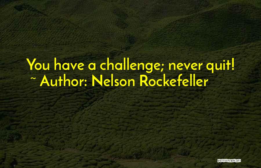 Nelson Rockefeller Quotes: You Have A Challenge; Never Quit!