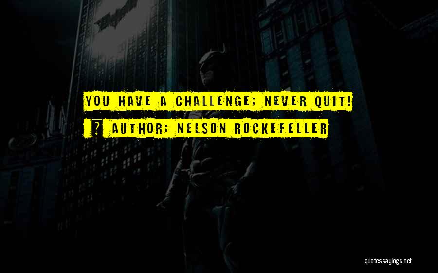 Nelson Rockefeller Quotes: You Have A Challenge; Never Quit!