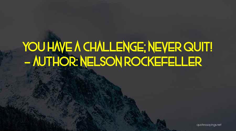 Nelson Rockefeller Quotes: You Have A Challenge; Never Quit!