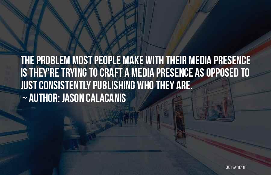 Jason Calacanis Quotes: The Problem Most People Make With Their Media Presence Is They're Trying To Craft A Media Presence As Opposed To