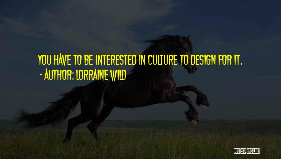 Lorraine Wild Quotes: You Have To Be Interested In Culture To Design For It.