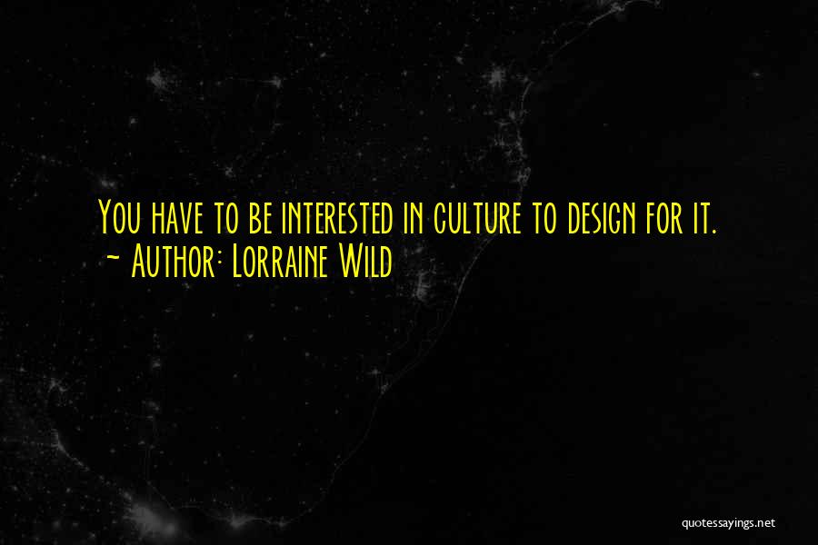 Lorraine Wild Quotes: You Have To Be Interested In Culture To Design For It.