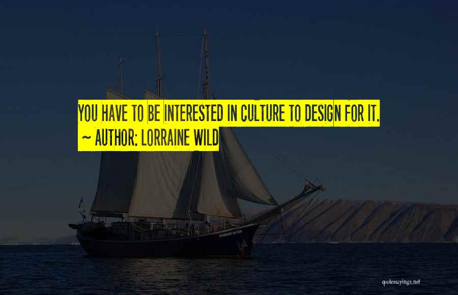 Lorraine Wild Quotes: You Have To Be Interested In Culture To Design For It.