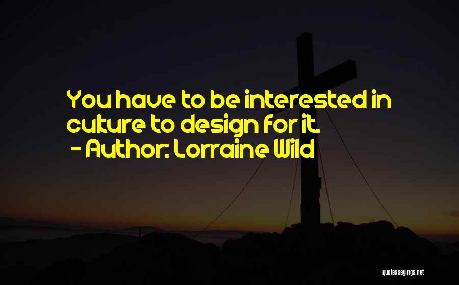 Lorraine Wild Quotes: You Have To Be Interested In Culture To Design For It.