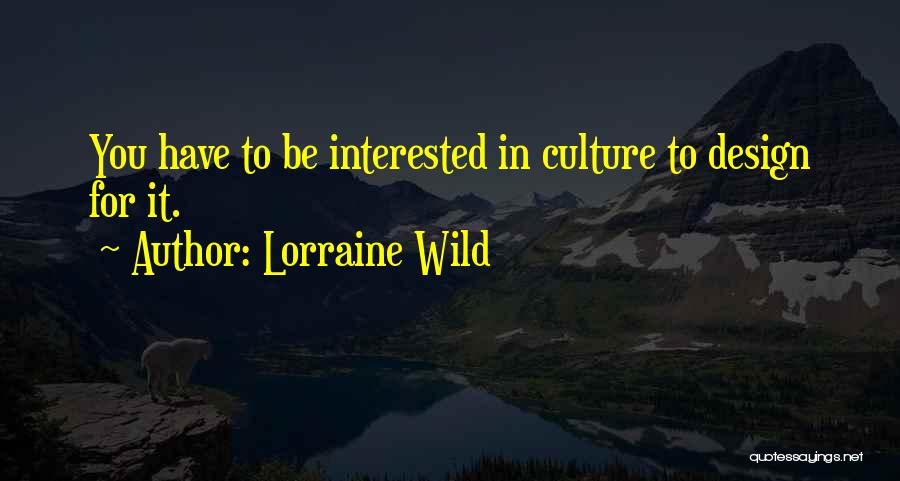 Lorraine Wild Quotes: You Have To Be Interested In Culture To Design For It.