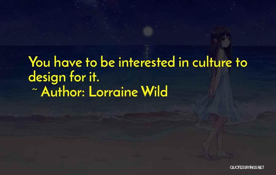 Lorraine Wild Quotes: You Have To Be Interested In Culture To Design For It.