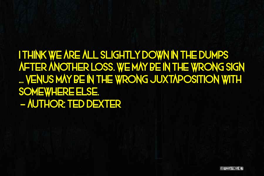 Ted Dexter Quotes: I Think We Are All Slightly Down In The Dumps After Another Loss. We May Be In The Wrong Sign