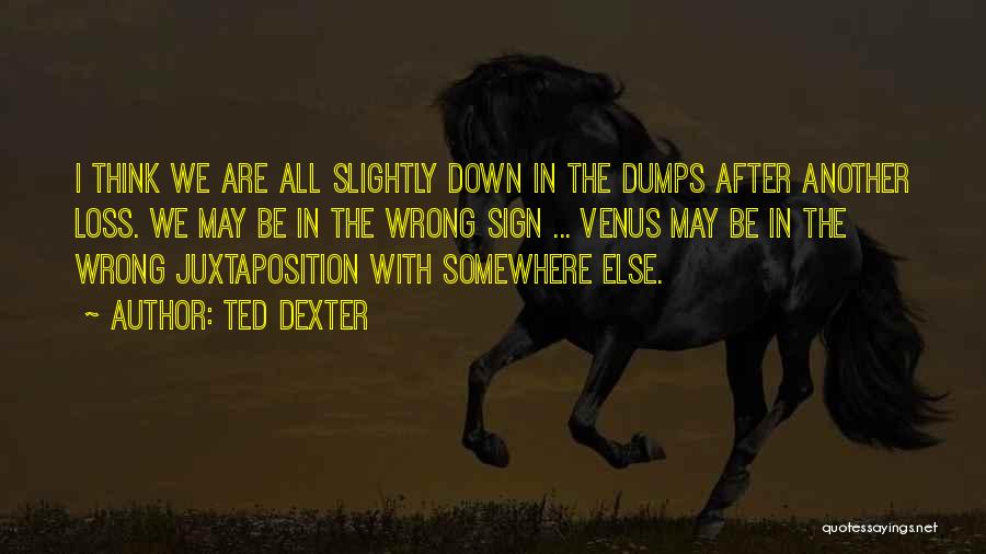 Ted Dexter Quotes: I Think We Are All Slightly Down In The Dumps After Another Loss. We May Be In The Wrong Sign