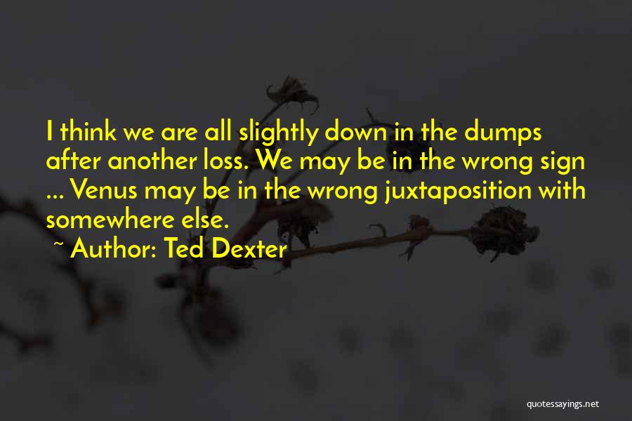 Ted Dexter Quotes: I Think We Are All Slightly Down In The Dumps After Another Loss. We May Be In The Wrong Sign