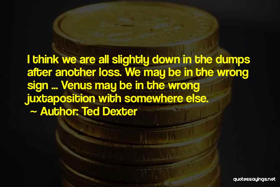 Ted Dexter Quotes: I Think We Are All Slightly Down In The Dumps After Another Loss. We May Be In The Wrong Sign