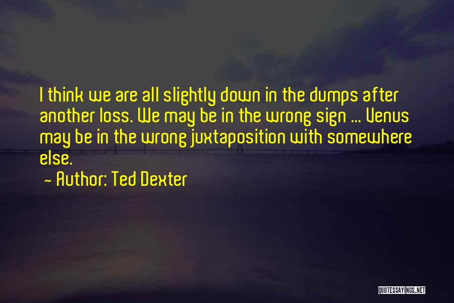 Ted Dexter Quotes: I Think We Are All Slightly Down In The Dumps After Another Loss. We May Be In The Wrong Sign