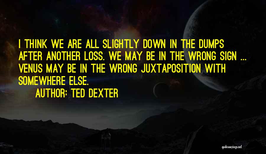 Ted Dexter Quotes: I Think We Are All Slightly Down In The Dumps After Another Loss. We May Be In The Wrong Sign