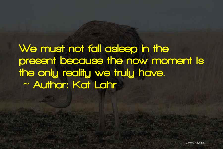 Kat Lahr Quotes: We Must Not Fall Asleep In The Present Because The Now Moment Is The Only Reality We Truly Have.