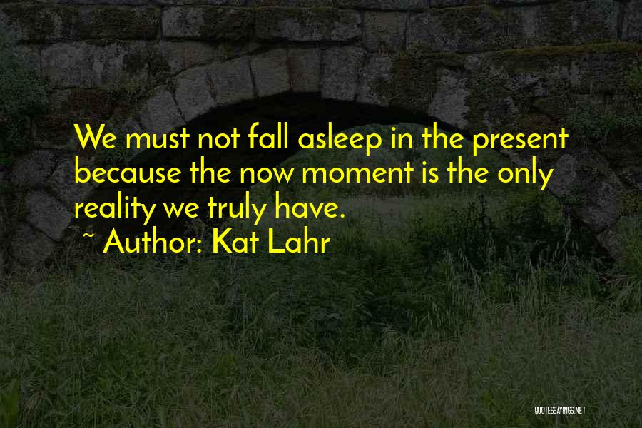 Kat Lahr Quotes: We Must Not Fall Asleep In The Present Because The Now Moment Is The Only Reality We Truly Have.